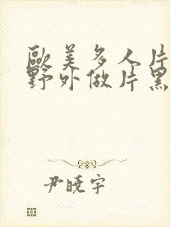 欧美多人片高潮野外做片黑人