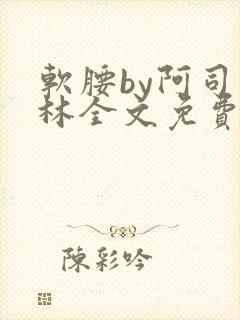 软腰by阿司匹林全文免费阅读