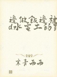 边做饭边被躁bd水电工的艳遇