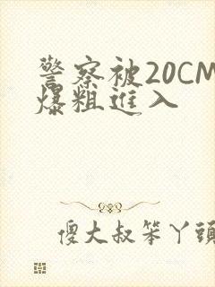 警察被20CM爆粗进入