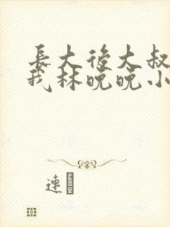 长大后大叔狂宠我林晚晚小说