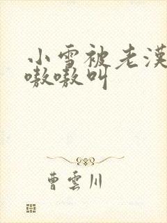 小雪被老汉玩得嗷嗷叫