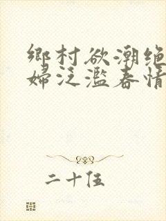 乡村欲潮绝色村妇泛滥春情下载