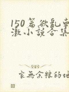 150篇欲乱刺激小说合集