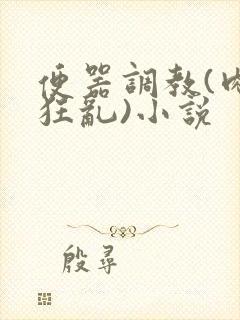 便器调教(肉体狂乱)小说