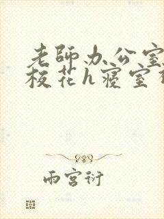 老师办公室狂肉校花h寝室视频