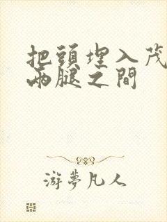 把头埋入茂密的两腿之间