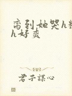 脔到她哭h粗话h好爽