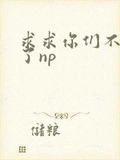 求求你们不要做了np