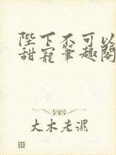 陛下不可以糙汉甜宠笔趣阁