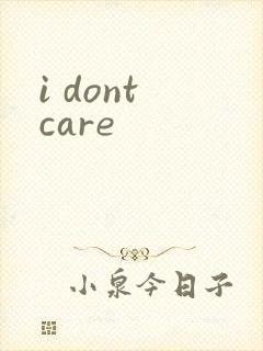 i dont care