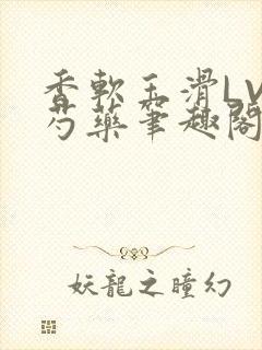 香软玉滑LVL芍药笔趣阁