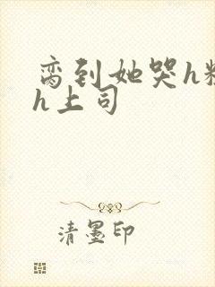 脔到她哭h粗话h上司