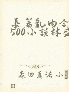 长篇乱肉合集乱500小说林盛