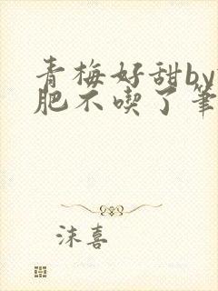 青梅好甜by减肥不吃了笔趣阁