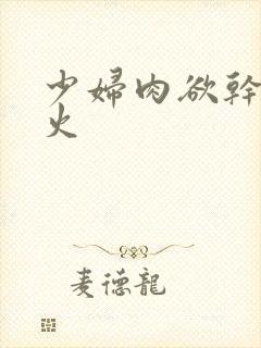 少妇肉欲干柴烈火