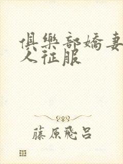 俱乐部娇妻被黑人征服