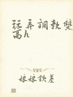 玩弄调教双胞胎高h