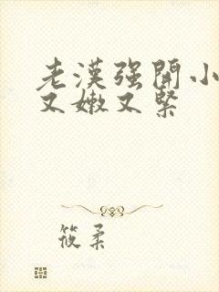 老汉强开小嫩苞又嫩又紧