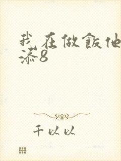 我在做饭他在下添8