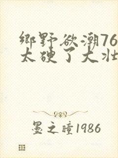 乡野欲潮76章太硬了大壮下载