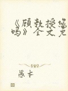 《顾教授您睡了吗》全文免费阅读