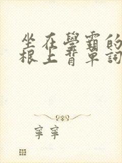 坐在学霸的大紫根上背单词