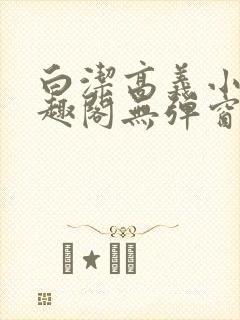 白洁高义小说笔趣阁无弹窗版特色