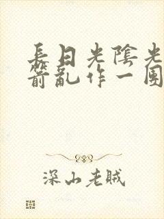 长日光阴光阴似箭乱作一团笔趣阁