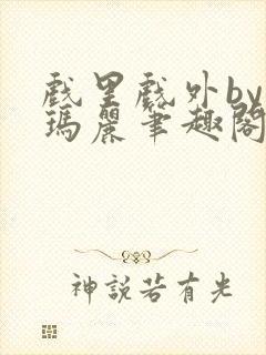 戏里戏外by苏玛丽笔趣阁全文免费阅读