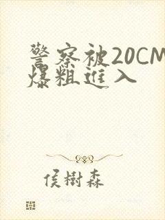 警察被20CM爆粗进入