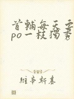 首辅每天要不够po一枝独秀