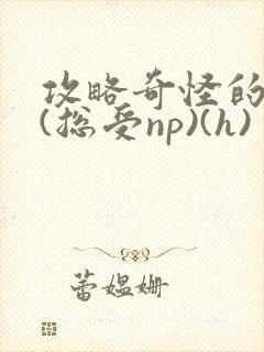 攻略奇怪的世界(总受np)(h)