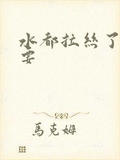 水都拉丝了还不要