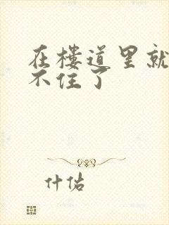 在楼道里就控制不住了