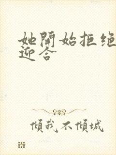 她开始拒绝慢迎迎合