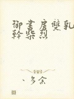 御书房双乳晃动干柴烈