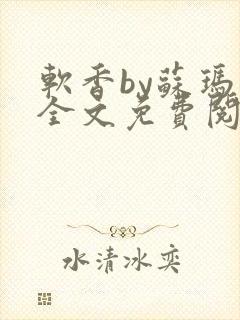 软香by苏玛丽全文免费阅读笔趣