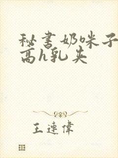 秘书奶咪子真大高h乳夹