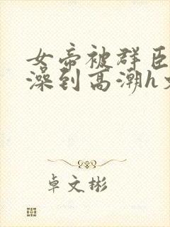 女帝被群臣伦流澡到高潮h文