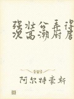 强壮公弄得我次次高潮厨房