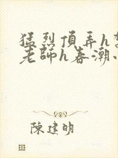 猛烈顶弄h禁欲老师h春潮小说