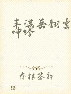 丰满岳翻云覆雨呻吟