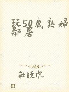 玩50岁熟妇女邻居