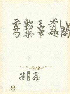 香软玉滑LVL芍药笔趣阁