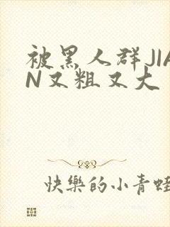 被黑人群JIAN又粗又大