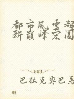 都市风云超前更新巅峰宏图笔趣阁