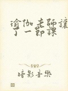 瑜伽老师让我C了一节课