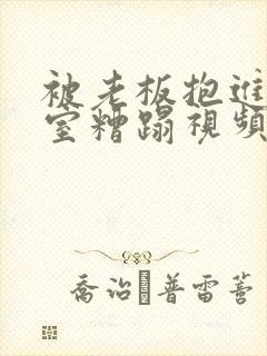 被老板抱进办公室糟蹋视频