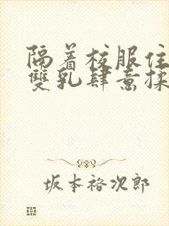 隔着校服住她的双乳肆意揉